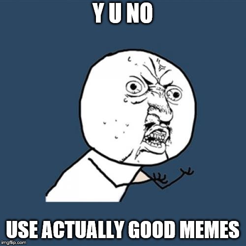 Y U No Meme | Y U NO USE ACTUALLY GOOD MEMES | image tagged in memes,y u no | made w/ Imgflip meme maker