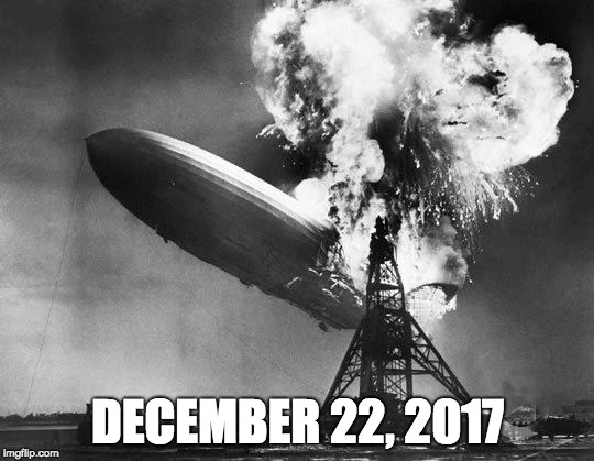 Hindenburg | DECEMBER 22, 2017 | image tagged in hindenburg | made w/ Imgflip meme maker