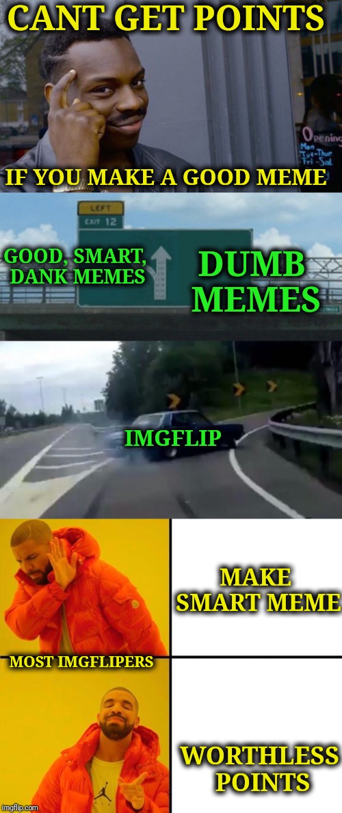 MAKE GOOD MEMES! | CANT GET POINTS; IF YOU MAKE A GOOD MEME; GOOD, SMART, DANK MEMES; DUMB MEMES; IMGFLIP; MAKE SMART MEME; MOST IMGFLIPERS; WORTHLESS POINTS | image tagged in roll safe think about it,left exit 12 off ramp,drake hotline approves,funny,memes,and the points don't matter | made w/ Imgflip meme maker