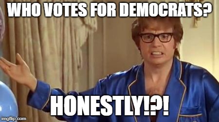 Who Votes For Democrats? | WHO VOTES FOR DEMOCRATS? HONESTLY!?! | image tagged in memes,austin powers honestly,democrats,election | made w/ Imgflip meme maker