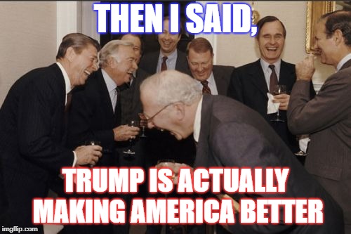 Laughing Men In Suits | THEN I SAID, TRUMP IS ACTUALLY MAKING AMERICA BETTER | image tagged in memes,laughing men in suits | made w/ Imgflip meme maker