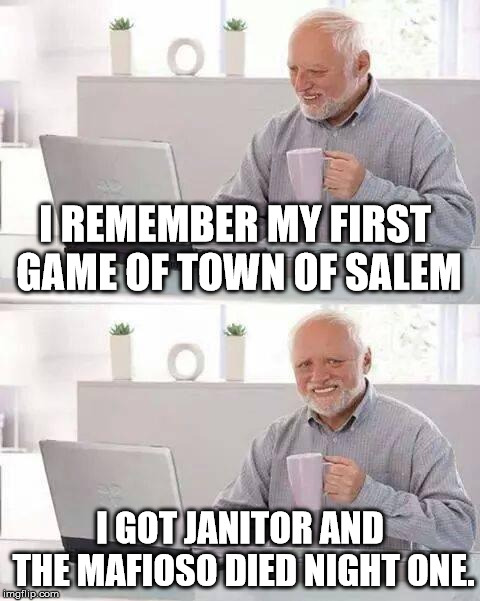 Hide the Pain Harold | I REMEMBER MY FIRST GAME OF TOWN OF SALEM; I GOT JANITOR AND THE MAFIOSO DIED NIGHT ONE. | image tagged in memes,hide the pain harold | made w/ Imgflip meme maker
