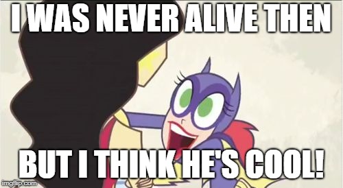 Batgirl Show Me | I WAS NEVER ALIVE THEN BUT I THINK HE'S COOL! | image tagged in batgirl show me | made w/ Imgflip meme maker