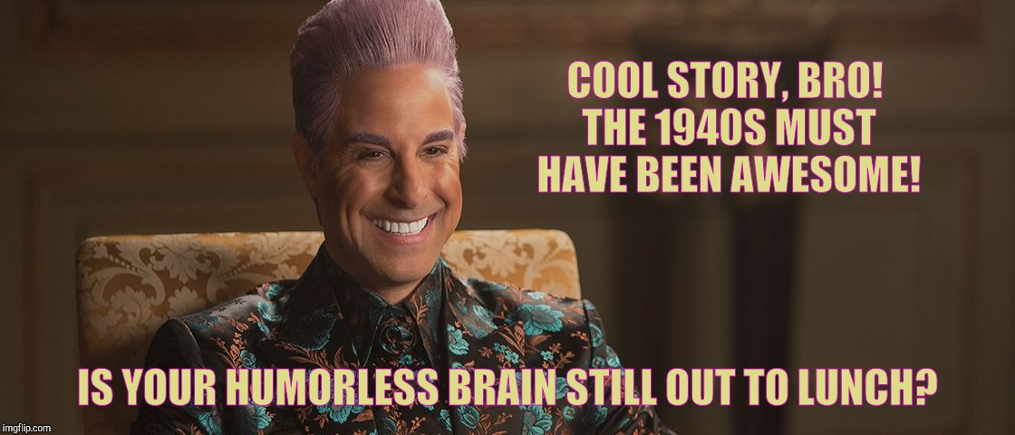 Hunger Games - Caesar Flickerman (Stanley Tucci) "This is great! | COOL STORY, BRO! THE 1940S MUST  HAVE BEEN AWESOME! IS YOUR HUMORLESS BRAIN STILL OUT TO LUNCH? | image tagged in hunger games - caesar flickerman stanley tucci this is great | made w/ Imgflip meme maker