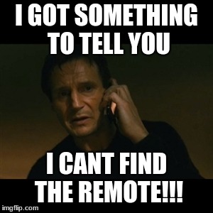 Liam Neeson Taken | I GOT SOMETHING TO TELL YOU; I CANT FIND THE REMOTE!!! | image tagged in memes,liam neeson taken | made w/ Imgflip meme maker