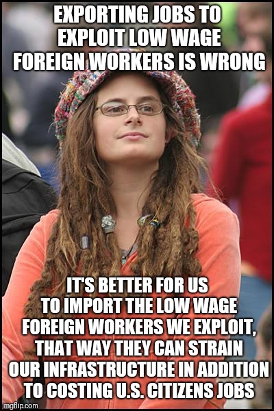 College Liberal | EXPORTING JOBS TO EXPLOIT LOW WAGE FOREIGN WORKERS IS WRONG; IT'S BETTER FOR US TO IMPORT THE LOW WAGE FOREIGN WORKERS WE EXPLOIT, THAT WAY THEY CAN STRAIN OUR INFRASTRUCTURE IN ADDITION TO COSTING U.S. CITIZENS JOBS | image tagged in memes,college liberal | made w/ Imgflip meme maker