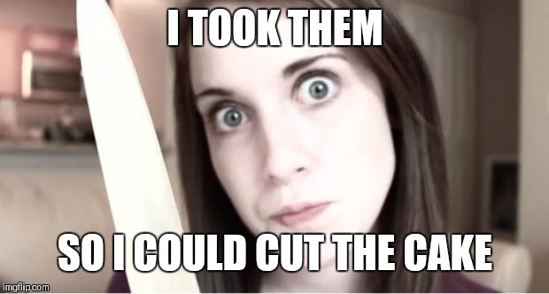 Overly Attached Girlfriend Knife | I TOOK THEM SO I COULD CUT THE CAKE | image tagged in overly attached girlfriend knife | made w/ Imgflip meme maker