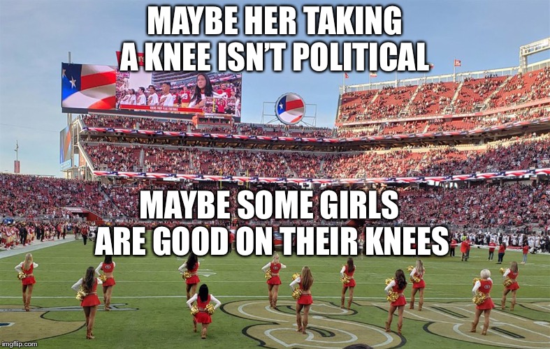 I like a girl who’s good like that | MAYBE HER TAKING A KNEE ISN’T POLITICAL; MAYBE SOME GIRLS ARE GOOD ON THEIR KNEES | image tagged in take a knee,cheerleaders,colin kaepernick,memes | made w/ Imgflip meme maker