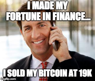 Arrogant Rich Man Meme | I MADE MY FORTUNE IN FINANCE... I SOLD MY BITCOIN AT 19K | image tagged in memes,arrogant rich man | made w/ Imgflip meme maker