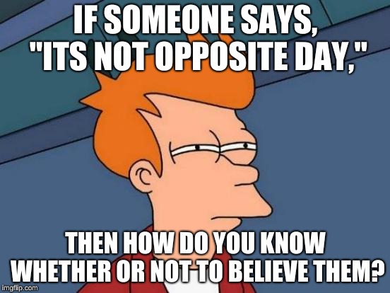 Ayyy | IF SOMEONE SAYS, "ITS NOT OPPOSITE DAY,"; THEN HOW DO YOU KNOW WHETHER OR NOT TO BELIEVE THEM? | image tagged in memes,futurama fry,front page,i dont know,help me obi wan | made w/ Imgflip meme maker