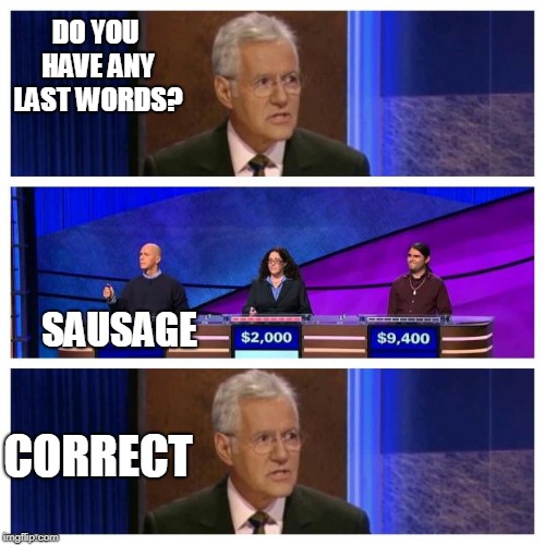 Jeopardy | DO YOU HAVE ANY LAST WORDS? SAUSAGE; CORRECT | image tagged in jeopardy,sausage | made w/ Imgflip meme maker
