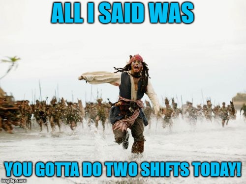 Jack Sparrow Being Chased Meme | ALL I SAID WAS YOU GOTTA DO TWO SHIFTS TODAY! | image tagged in memes,jack sparrow being chased | made w/ Imgflip meme maker