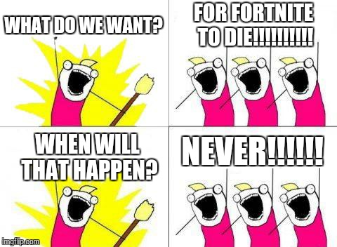 What Do We Want | WHAT DO WE WANT? FOR FORTNITE TO DIE!!!!!!!!!! NEVER!!!!!! WHEN WILL THAT HAPPEN? | image tagged in memes,what do we want | made w/ Imgflip meme maker