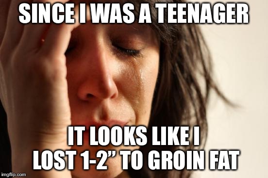 First World Problems Meme | SINCE I WAS A TEENAGER IT LOOKS LIKE I LOST 1-2” TO GROIN FAT | image tagged in memes,first world problems | made w/ Imgflip meme maker