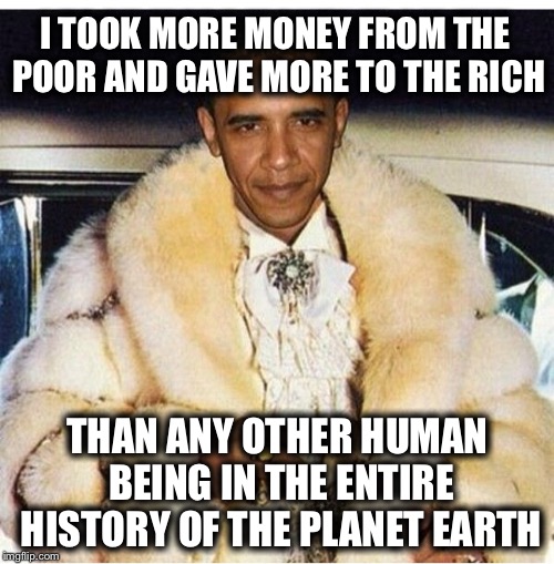 Pimp Daddy Obama | I TOOK MORE MONEY FROM THE POOR AND GAVE MORE TO THE RICH THAN ANY OTHER HUMAN BEING IN THE ENTIRE HISTORY OF THE PLANET EARTH | image tagged in pimp daddy obama | made w/ Imgflip meme maker