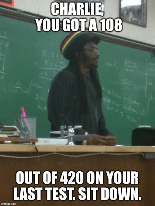 Rasta Science Teacher | CHARLIE, YOU GOT A 108; OUT OF 420 ON YOUR LAST TEST. SIT DOWN. | image tagged in memes,rasta science teacher | made w/ Imgflip meme maker