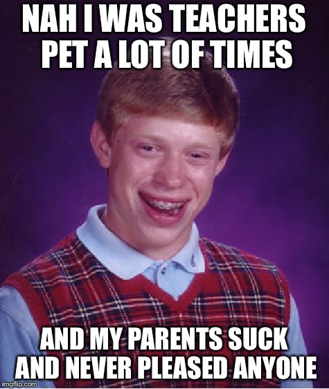 Bad Luck Brian Meme | NAH I WAS TEACHERS PET A LOT OF TIMES AND MY PARENTS SUCK AND NEVER PLEASED ANYONE | image tagged in memes,bad luck brian | made w/ Imgflip meme maker