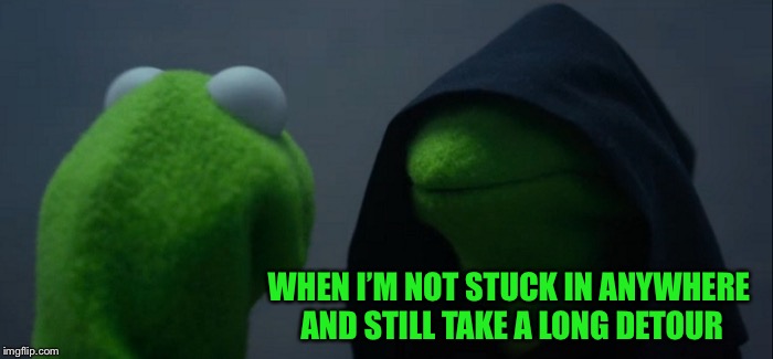 Evil Kermit Meme | WHEN I’M NOT STUCK IN ANYWHERE AND STILL TAKE A LONG DETOUR | image tagged in memes,evil kermit | made w/ Imgflip meme maker