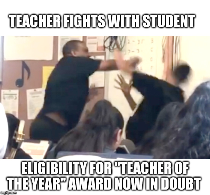 What Schools Have Become | TEACHER FIGHTS WITH STUDENT; ELIGIBILITY FOR "TEACHER OF THE YEAR" AWARD NOW IN DOUBT | image tagged in what schools have become,music teacher marston riley,40,had previously been attacked himself,now totally fed up | made w/ Imgflip meme maker