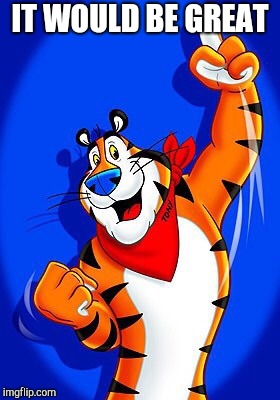 Tony the tiger | IT WOULD BE GREAT | image tagged in tony the tiger | made w/ Imgflip meme maker