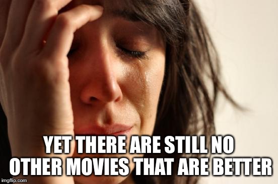 First World Problems Meme | YET THERE ARE STILL NO OTHER MOVIES THAT ARE BETTER | image tagged in memes,first world problems | made w/ Imgflip meme maker