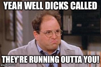 George Costanza | YEAH WELL DICKS CALLED THEY’RE RUNNING OUTTA YOU! | image tagged in george costanza | made w/ Imgflip meme maker