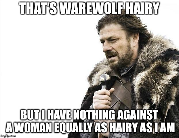 Brace Yourselves X is Coming Meme | THAT’S WAREWOLF HAIRY BUT I HAVE NOTHING AGAINST A WOMAN EQUALLY AS HAIRY AS I AM | image tagged in memes,brace yourselves x is coming | made w/ Imgflip meme maker