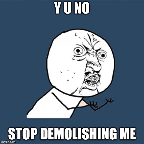 Y U No Meme | Y U NO STOP DEMOLISHING ME | image tagged in memes,y u no | made w/ Imgflip meme maker