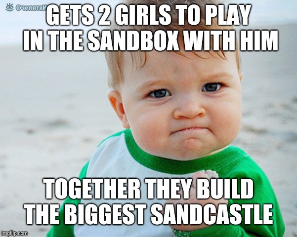 work | GETS 2 GIRLS TO PLAY IN THE SANDBOX WITH HIM TOGETHER THEY BUILD THE BIGGEST SANDCASTLE | image tagged in work | made w/ Imgflip meme maker