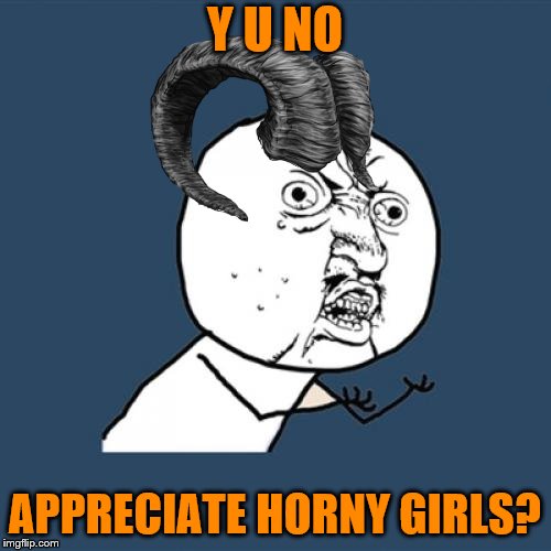 Y U NO APPRECIATE HORNY GIRLS? | made w/ Imgflip meme maker