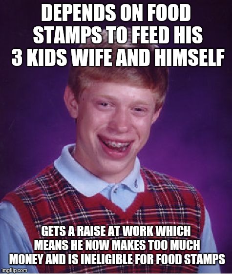 Bad Luck Brian Meme | DEPENDS ON FOOD STAMPS TO FEED HIS 3 KIDS WIFE AND HIMSELF; GETS A RAISE AT WORK WHICH MEANS HE NOW MAKES TOO MUCH MONEY AND IS INELIGIBLE FOR FOOD STAMPS | image tagged in memes,bad luck brian | made w/ Imgflip meme maker