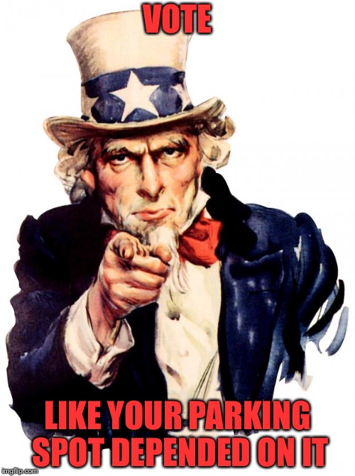 Uncle Sam | VOTE; LIKE YOUR PARKING SPOT DEPENDED ON IT | image tagged in memes,uncle sam | made w/ Imgflip meme maker