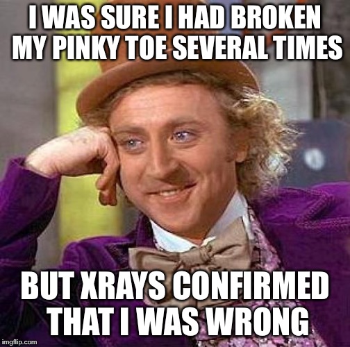 Creepy Condescending Wonka Meme | I WAS SURE I HAD BROKEN MY PINKY TOE SEVERAL TIMES BUT XRAYS CONFIRMED THAT I WAS WRONG | image tagged in memes,creepy condescending wonka | made w/ Imgflip meme maker