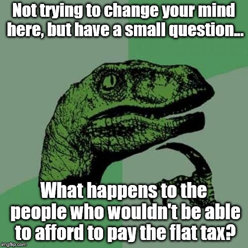 Philosoraptor Meme | Not trying to change your mind here, but have a small question... What happens to the people who wouldn't be able to afford to pay the flat  | image tagged in memes,philosoraptor | made w/ Imgflip meme maker