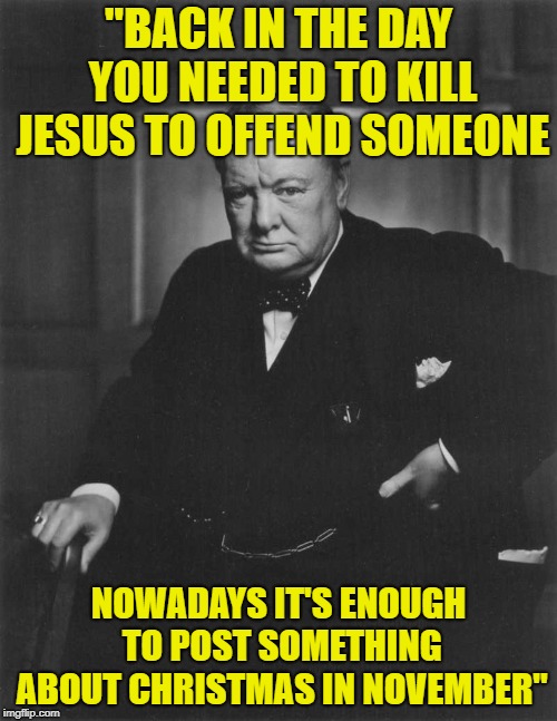 winston churchill | "BACK IN THE DAY YOU NEEDED TO KILL JESUS TO OFFEND SOMEONE; NOWADAYS IT'S ENOUGH TO POST SOMETHING ABOUT CHRISTMAS IN NOVEMBER" | image tagged in winston churchill | made w/ Imgflip meme maker