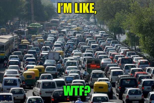 Traffic | I’M LIKE, WTF? | image tagged in traffic | made w/ Imgflip meme maker