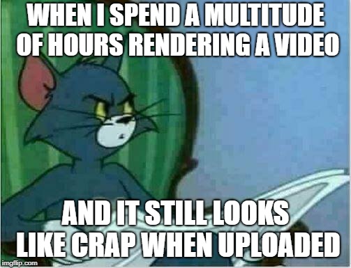Tom Newspaper Original | WHEN I SPEND A MULTITUDE OF HOURS RENDERING A VIDEO; AND IT STILL LOOKS LIKE CRAP WHEN UPLOADED | image tagged in tom newspaper original | made w/ Imgflip meme maker