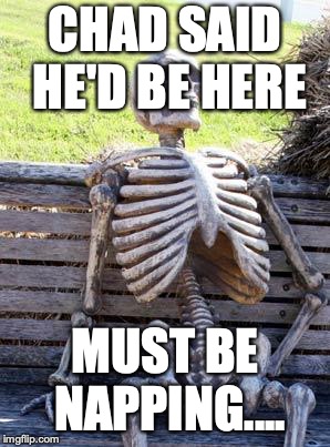 Waiting Skeleton | CHAD SAID HE'D BE HERE; MUST BE NAPPING.... | image tagged in memes,waiting skeleton | made w/ Imgflip meme maker