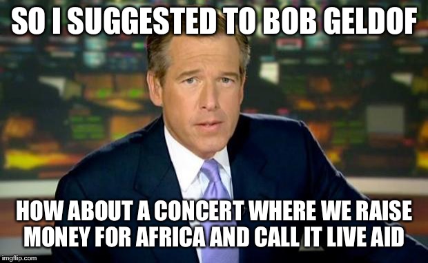 Brian Williams Was There | SO I SUGGESTED TO BOB GELDOF; HOW ABOUT A CONCERT WHERE WE RAISE MONEY FOR AFRICA AND CALL IT LIVE AID | image tagged in memes,brian williams was there | made w/ Imgflip meme maker