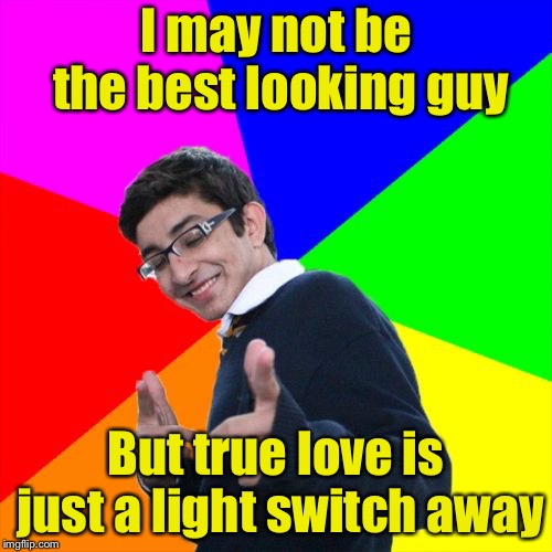Subtle Pickup Liner Meme | I may not be the best looking guy; But true love is just a light switch away | image tagged in memes,subtle pickup liner | made w/ Imgflip meme maker