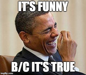 Obama Laughing | IT'S FUNNY B/C IT'S TRUE | image tagged in obama laughing | made w/ Imgflip meme maker