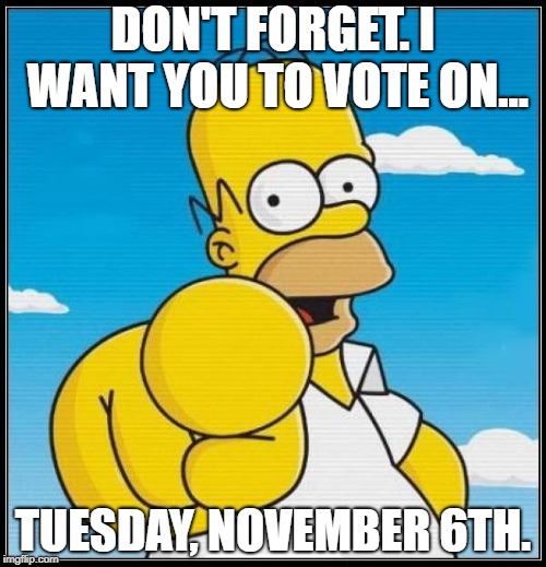 Homer Simpson Ultimate | DON'T FORGET. I WANT YOU TO VOTE ON... TUESDAY, NOVEMBER 6TH. | image tagged in homer simpson ultimate | made w/ Imgflip meme maker