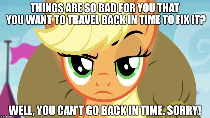 You can't go back in time | THINGS ARE SO BAD FOR YOU THAT YOU WANT TO TRAVEL BACK IN TIME TO FIX IT? WELL, YOU CAN'T GO BACK IN TIME. SORRY! | image tagged in applejack with eyebrow,memes,applejack,my little pony,my little pony friendship is magic,funny | made w/ Imgflip meme maker