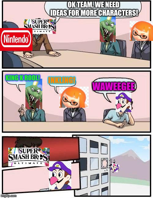 Boardroom Meeting Suggestion | OK TEAM, WE NEED IDEAS FOR MORE CHARACTERS! KING K ROOL! INKLING! WAWEEGEE | image tagged in memes,boardroom meeting suggestion | made w/ Imgflip meme maker