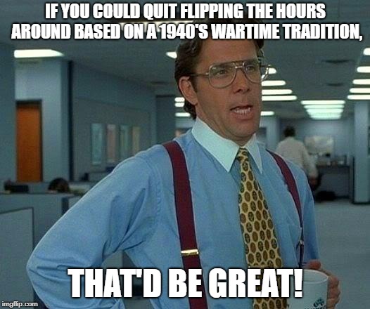 That Would Be Great Meme | IF YOU COULD QUIT FLIPPING THE HOURS AROUND BASED ON A 1940'S WARTIME TRADITION, THAT'D BE GREAT! | image tagged in memes,that would be great | made w/ Imgflip meme maker