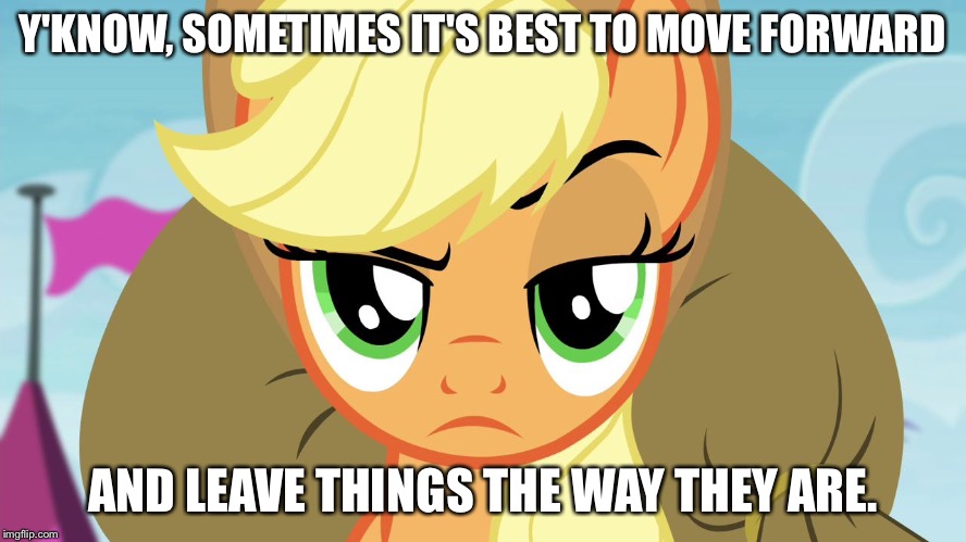 Move forward and leave things the way they are  | Y'KNOW, SOMETIMES IT'S BEST TO MOVE FORWARD; AND LEAVE THINGS THE WAY THEY ARE. | image tagged in applejack with eyebrow,memes,applejack,my little pony,my little pony friendship is magic,funny | made w/ Imgflip meme maker