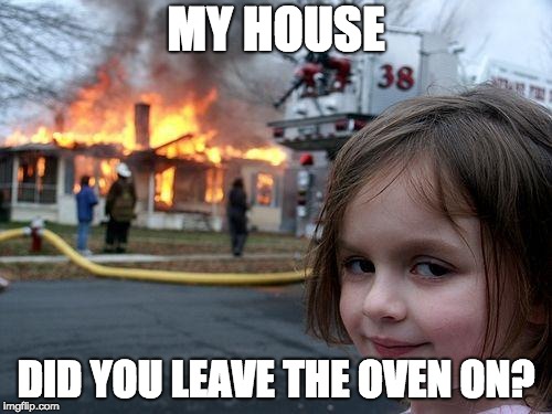Disaster Girl | MY HOUSE; DID YOU LEAVE THE OVEN ON? | image tagged in memes,disaster girl | made w/ Imgflip meme maker