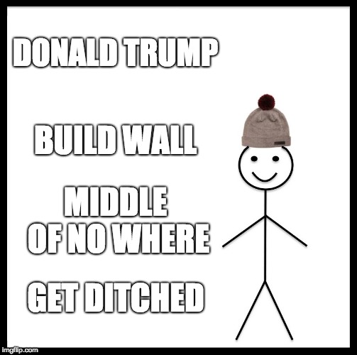 Be Like Bill | DONALD TRUMP; BUILD WALL; MIDDLE OF NO WHERE; GET DITCHED | image tagged in memes,be like bill | made w/ Imgflip meme maker