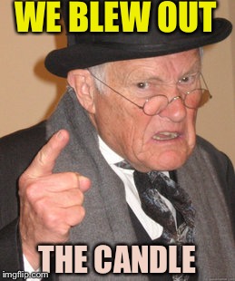 Back In My Day Meme | THE CANDLE WE BLEW OUT | image tagged in memes,back in my day | made w/ Imgflip meme maker