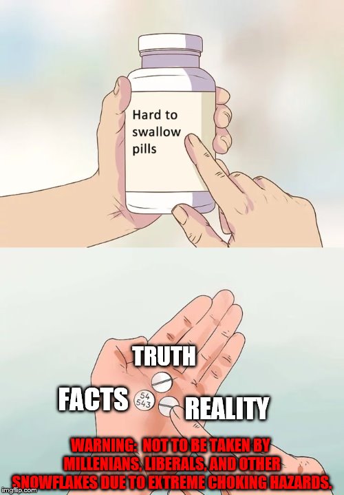 Hard To Swallow Pills | TRUTH; FACTS; REALITY; WARNING:  NOT TO BE TAKEN BY MILLENIANS, LIBERALS, AND OTHER SNOWFLAKES DUE TO EXTREME CHOKING HAZARDS. | image tagged in memes,hard to swallow pills | made w/ Imgflip meme maker